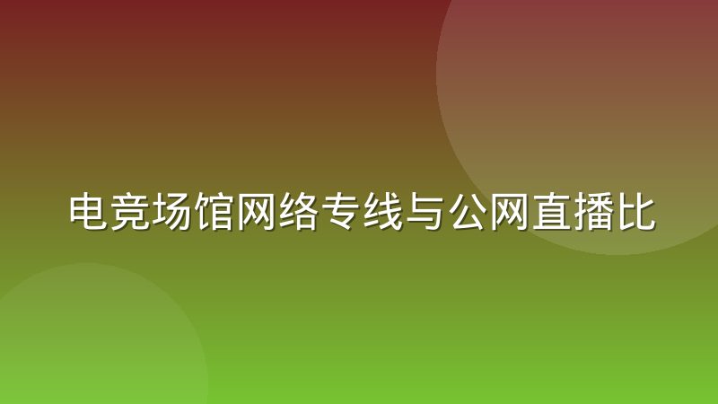 电竞场馆网络专线与公网直播比分同步的实际差别在哪里